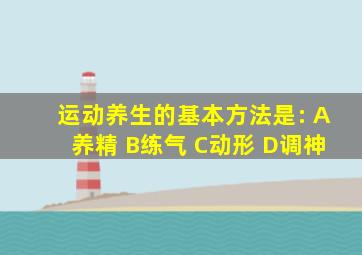 运动养生的基本方法是: A养精 B练气 C动形 D调神